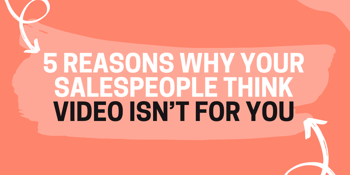 5 REASONS WHY YOUR SALESPEOPLE THINK VIDEO ISN’T FOR YOU